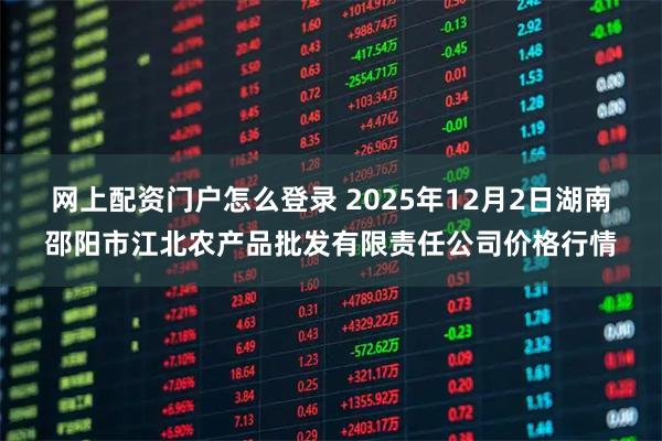 网上配资门户怎么登录 2025年12月2日湖南邵阳市江北农产品批发有限责任公司价格行情