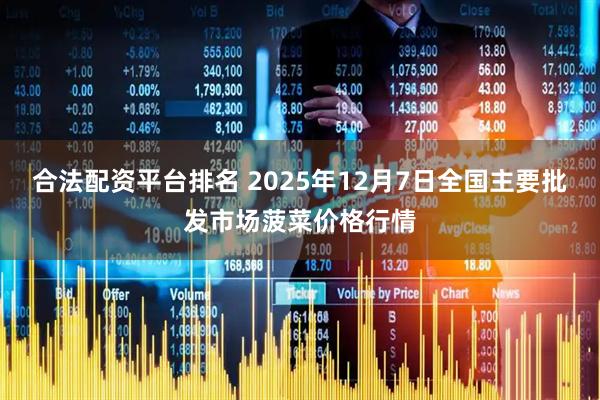 合法配资平台排名 2025年12月7日全国主要批发市场菠菜价格行情