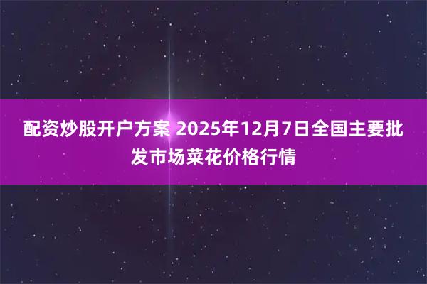 配资炒股开户方案 2025年12月7日全国主要批发市场菜花价格行情