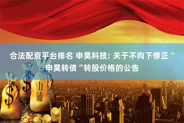 合法配资平台排名 申昊科技: 关于不向下修正“申昊转债“转股价格的公告