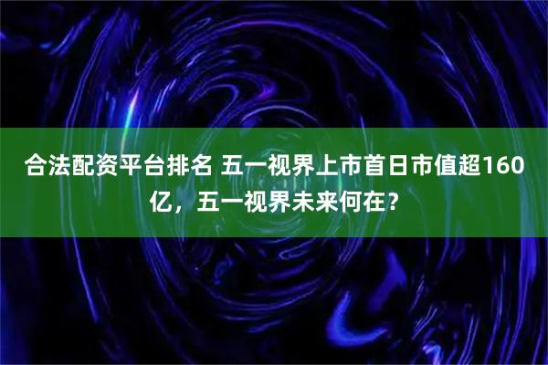 合法配资平台排名 五一视界上市首日市值超160亿，五一视界未来何在？