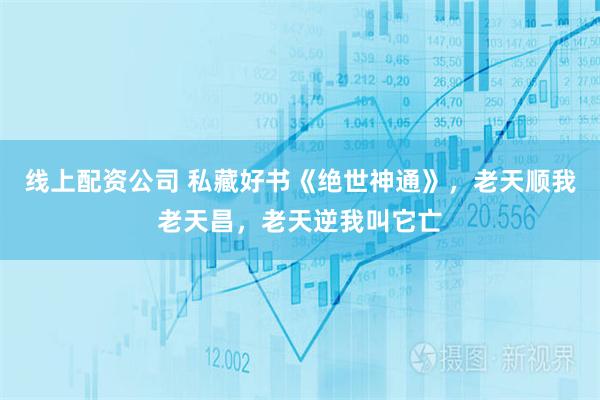 线上配资公司 私藏好书《绝世神通》，老天顺我老天昌，老天逆我叫它亡