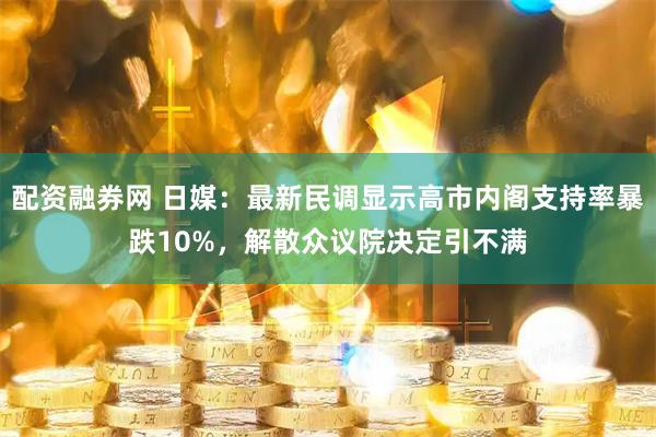 配资融券网 日媒：最新民调显示高市内阁支持率暴跌10%，解散众议院决定引不满