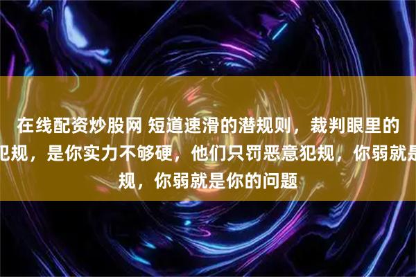在线配资炒股网 短道速滑的潜规则，裁判眼里的撞人不是犯规，是你实力不够硬，他们只罚恶意犯规，你弱就是你的问题