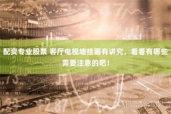 配资专业股票 客厅电视墙挂画有讲究，看看有哪些需要注意的吧！