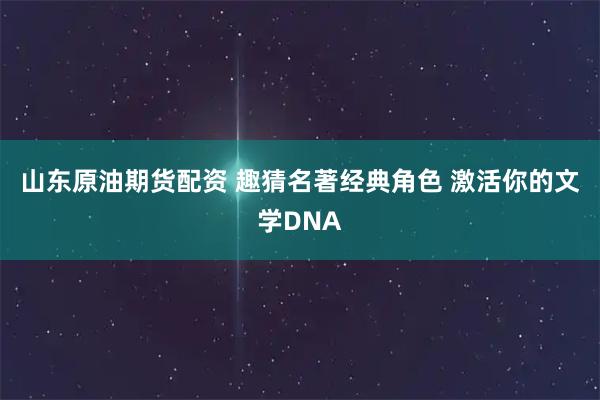 山东原油期货配资 趣猜名著经典角色 激活你的文学DNA