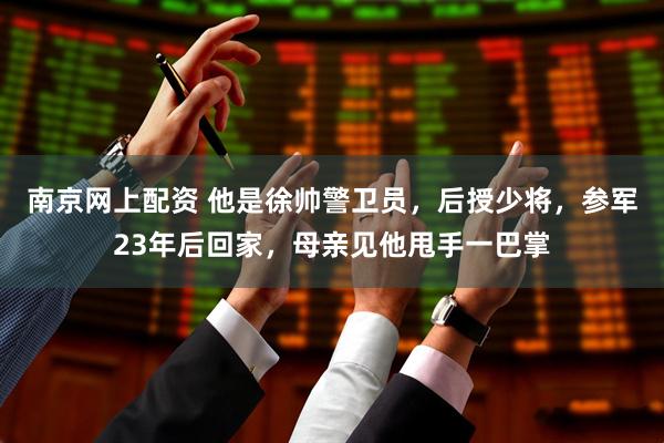 南京网上配资 他是徐帅警卫员，后授少将，参军23年后回家，母亲见他甩手一巴掌