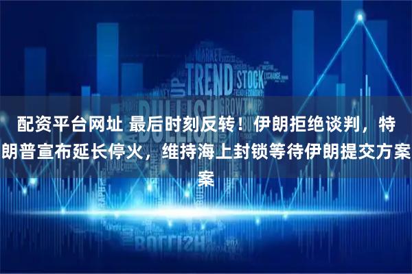 配资平台网址 最后时刻反转！伊朗拒绝谈判，特朗普宣布延长停火，维持海上封锁等待伊朗提交方案