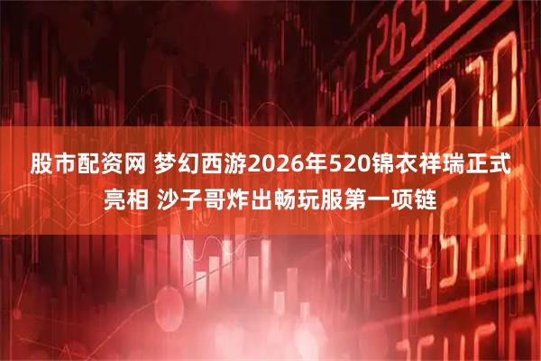 股市配资网 梦幻西游2026年520锦衣祥瑞正式亮相 沙子哥炸出畅玩服第一项链