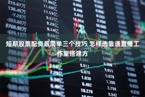 短期股票配资最简单三个技巧 怎样选靠谱直播工作室搭建方