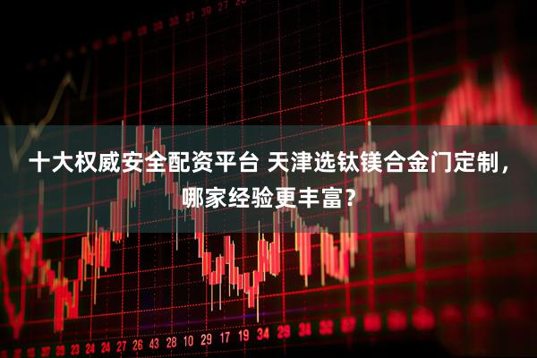 十大权威安全配资平台 天津选钛镁合金门定制，哪家经验更丰富？