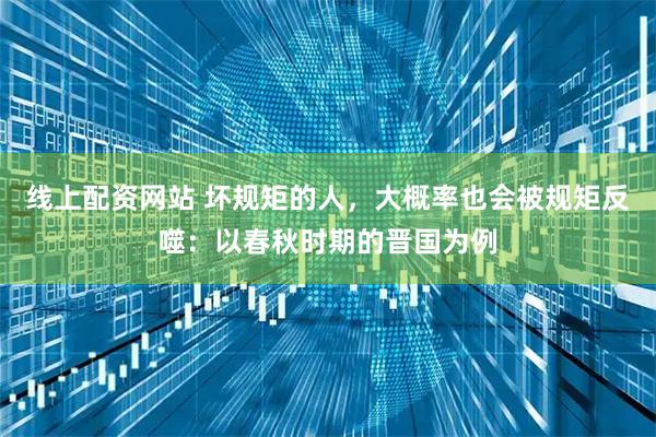 线上配资网站 坏规矩的人，大概率也会被规矩反噬：以春秋时期的晋国为例