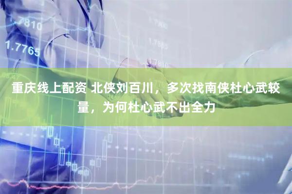 重庆线上配资 北侠刘百川，多次找南侠杜心武较量，为何杜心武不出全力