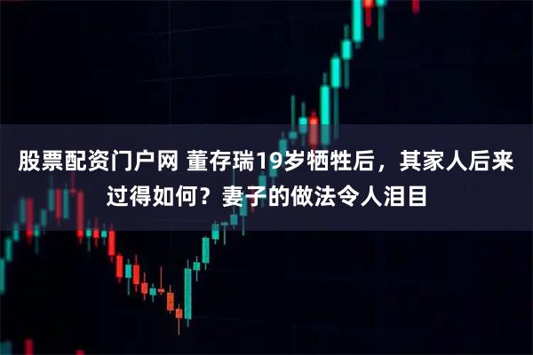 股票配资门户网 董存瑞19岁牺牲后，其家人后来过得如何？妻子的做法令人泪目