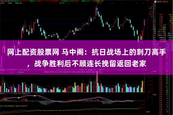 网上配资股票网 马中阁：抗日战场上的刺刀高手，战争胜利后不顾连长挽留返回老家
