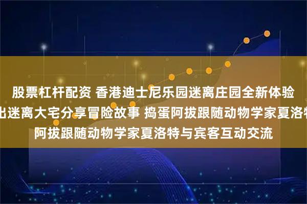 股票杠杆配资 香港迪士尼乐园迷离庄园全新体验 亨利爵士首次走出迷离大宅分享冒险故事 捣蛋阿拔跟随动物学家夏洛特与宾客互动交流