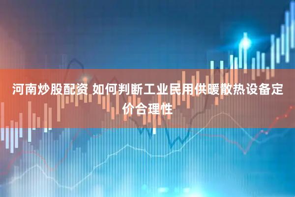 河南炒股配资 如何判断工业民用供暖散热设备定价合理性
