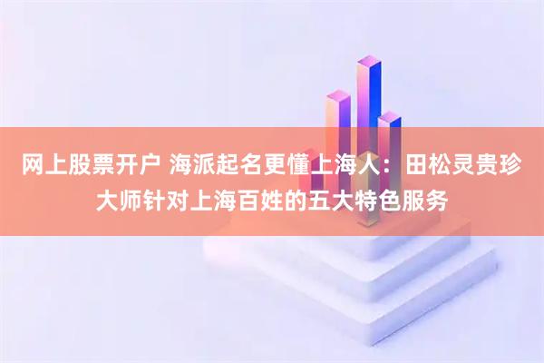 网上股票开户 海派起名更懂上海人：田松灵贵珍大师针对上海百姓的五大特色服务