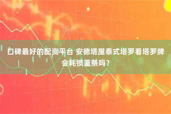 口碑最好的配资平台 安德塔屋泰式塔罗看塔罗牌会耗损蓝条吗？