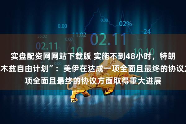实盘配资网网站下载版 实施不到48小时，特朗普紧急喊停“霍尔木兹自由计划”：美伊在达成一项全面且最终的协议方面取得重大进展