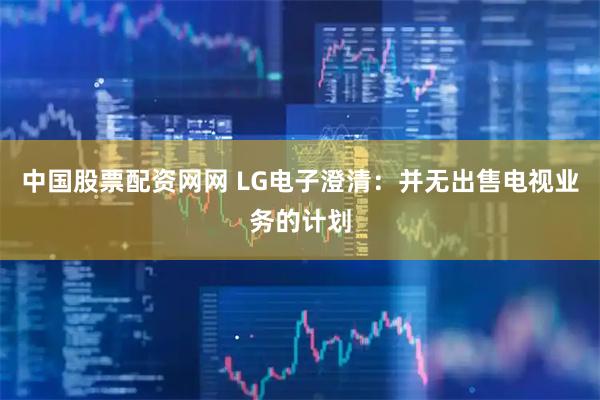 中国股票配资网网 LG电子澄清：并无出售电视业务的计划