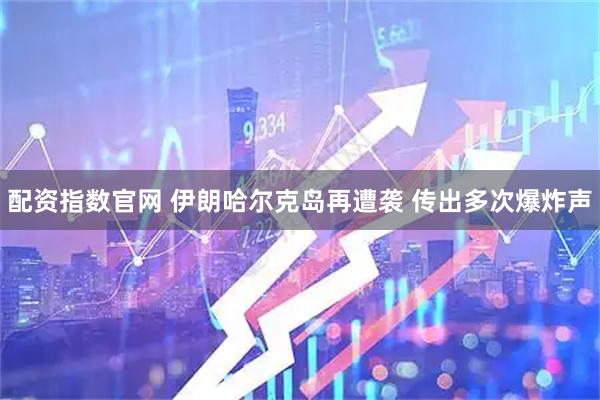 配资指数官网 伊朗哈尔克岛再遭袭 传出多次爆炸声