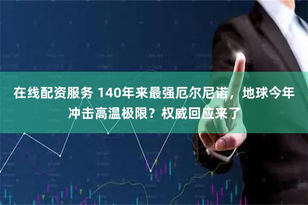 在线配资服务 140年来最强厄尔尼诺，地球今年冲击高温极限？权威回应来了