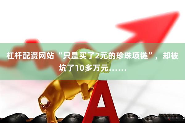 杠杆配资网站 “只是买了2元的珍珠项链”，却被坑了10多万元……