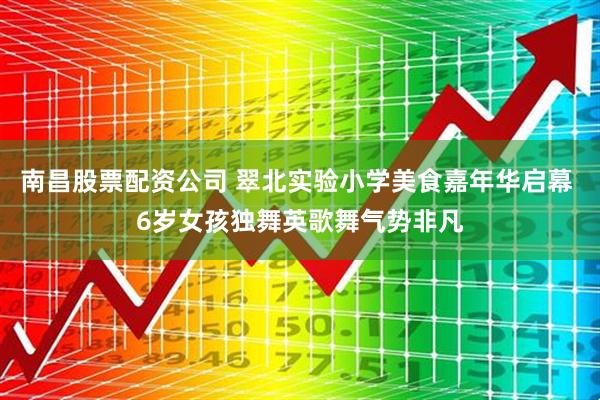 南昌股票配资公司 翠北实验小学美食嘉年华启幕 6岁女孩独舞英歌舞气势非凡