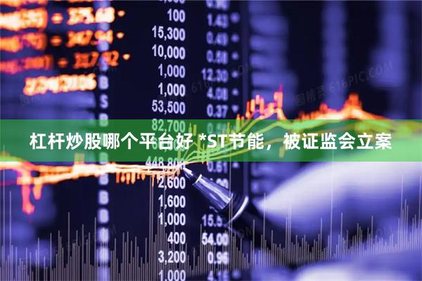 杠杆炒股哪个平台好 *ST节能，被证监会立案