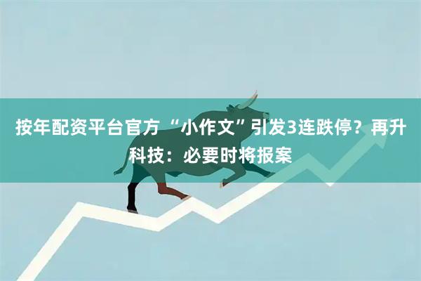 按年配资平台官方 “小作文”引发3连跌停？再升科技：必要时将报案
