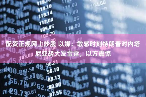 配资正规网上炒股 以媒：敏感时刻特朗普对内塔尼亚胡大发雷霆，以方震惊