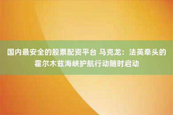 国内最安全的股票配资平台 马克龙：法英牵头的霍尔木兹海峡护航行动随时启动