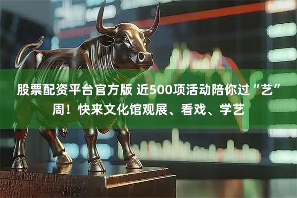 股票配资平台官方版 近500项活动陪你过“艺”周！快来文化馆观展、看戏、学艺