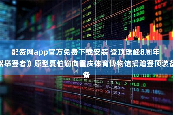 配资网app官方免费下载安装 登顶珠峰8周年 《攀登者》原型夏伯渝向重庆体育博物馆捐赠登顶装备