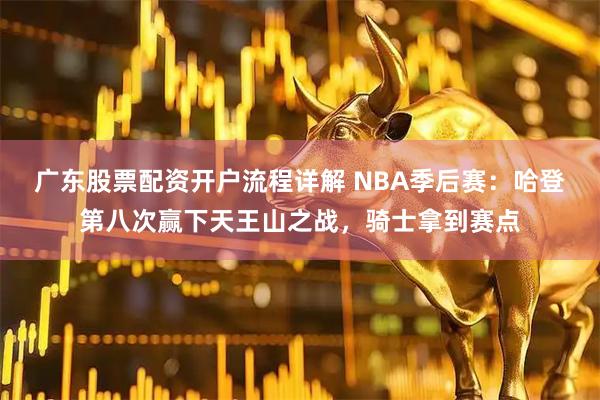 广东股票配资开户流程详解 NBA季后赛：哈登第八次赢下天王山之战，骑士拿到赛点