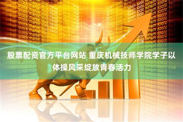股票配资官方平台网站 重庆机械技师学院学子以体操风采绽放青春活力