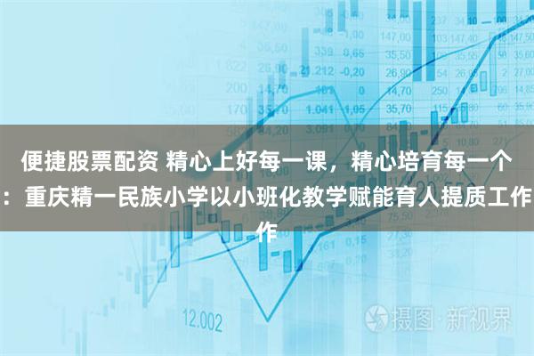 便捷股票配资 精心上好每一课，精心培育每一个：重庆精一民族小学以小班化教学赋能育人提质工作