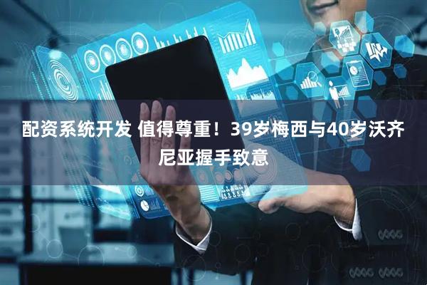 配资系统开发 值得尊重！39岁梅西与40岁沃齐尼亚握手致意