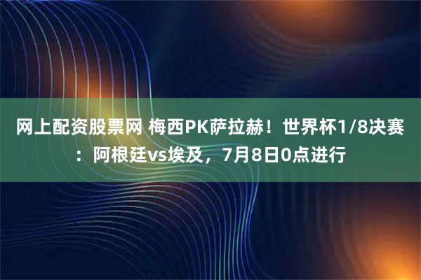 网上配资股票网 梅西PK萨拉赫！世界杯1/8决赛：阿根廷vs埃及，7月8日0点进行