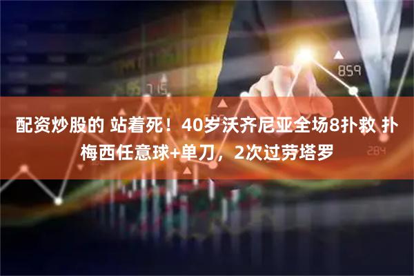 配资炒股的 站着死！40岁沃齐尼亚全场8扑救 扑梅西任意球+单刀，2次过劳塔罗