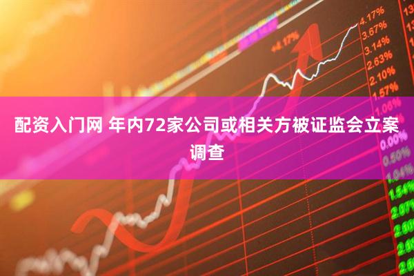 配资入门网 年内72家公司或相关方被证监会立案调查