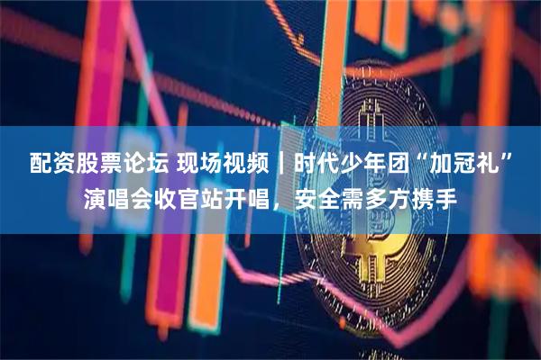 配资股票论坛 现场视频｜时代少年团“加冠礼”演唱会收官站开唱，安全需多方携手