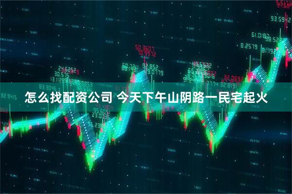 怎么找配资公司 今天下午山阴路一民宅起火
